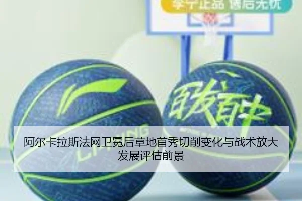 阿尔卡拉斯法网卫冕后草地首秀切削变化与战术放大发展评估前景
