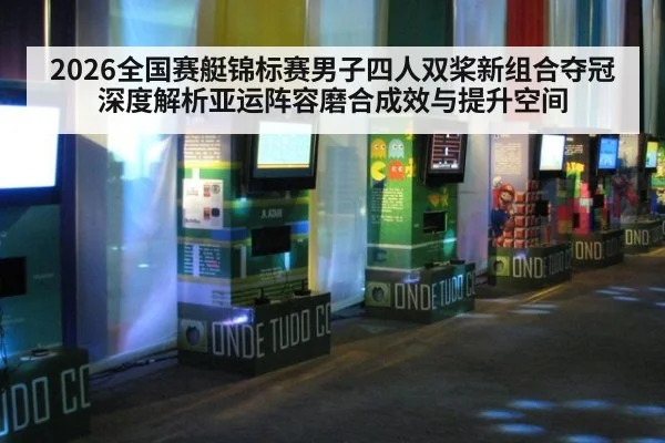 2026全国赛艇锦标赛男子四人双桨新组合夺冠 深度解析亚运阵容磨合成效与提升空间