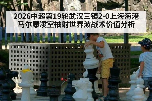 2026中超第19轮武汉三镇2-0上海海港马尔康凌空抽射世界波战术价值分析